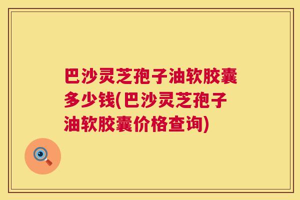 巴沙灵芝孢子油软胶囊多少钱(巴沙灵芝孢子油软胶囊价格查询)  第1张