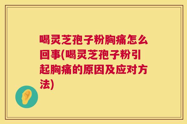 喝灵芝孢子粉胸痛怎么回事(喝灵芝孢子粉引起胸痛的原因及应对方法) 第1张 喝灵芝孢子粉胸痛怎么回事(喝灵芝孢子粉引起胸痛的原因及应对方法) 第1张