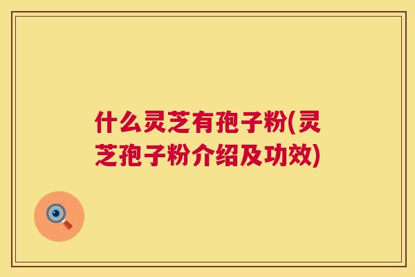 什么灵芝有孢子粉(灵芝孢子粉介绍及功效) 第1张 什么灵芝有孢子粉(灵芝孢子粉介绍及功效) 第1张