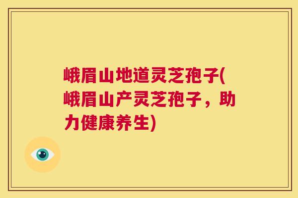 峨眉山地道灵芝孢子(峨眉山产灵芝孢子,助力健康养生) 第1张 峨眉山地道灵芝孢子(峨眉山产灵芝孢子,助力健康养生) 第1张