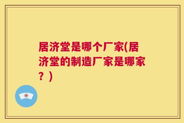 居济堂是哪个厂家(居济堂的制造厂家是哪家?) 第1张 居济堂是哪个厂家(居济堂的制造厂家是哪家?) 第1张