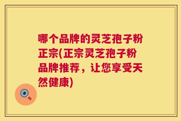 哪个品牌的灵芝孢子粉正宗(正宗灵芝孢子粉品牌推荐,让您享受天然健康) 第1张 哪个品牌的灵芝孢子粉正宗(正宗灵芝孢子粉品牌推荐,让您享受天然健康) 第1张