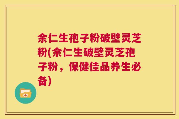 余仁生孢子粉破壁灵芝粉(余仁生破壁灵芝孢子粉，保健佳品养生必备)  第1张