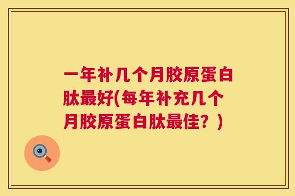 一年补几个月胶原蛋白肽最好(每年补充几个月胶原蛋白肽最佳?) 第1张 一年补几个月胶原蛋白肽最好(每年补充几个月胶原蛋白肽最佳?) 第1张