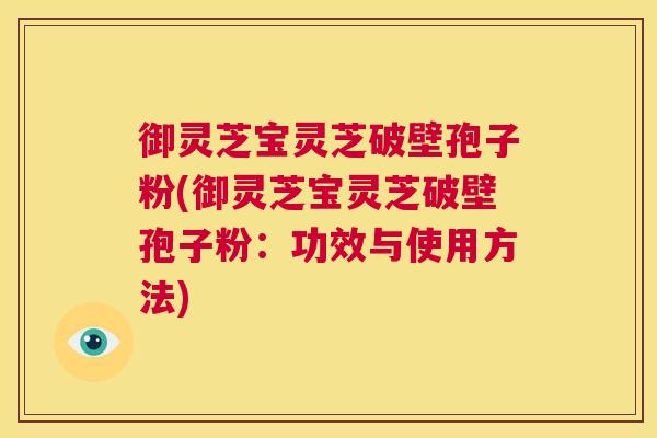 御灵芝宝灵芝破壁孢子粉(御灵芝宝灵芝破壁孢子粉:功效与使用方法) 第1张 御灵芝宝灵芝破壁孢子粉(御灵芝宝灵芝破壁孢子粉:功效与使用方法) 第1张