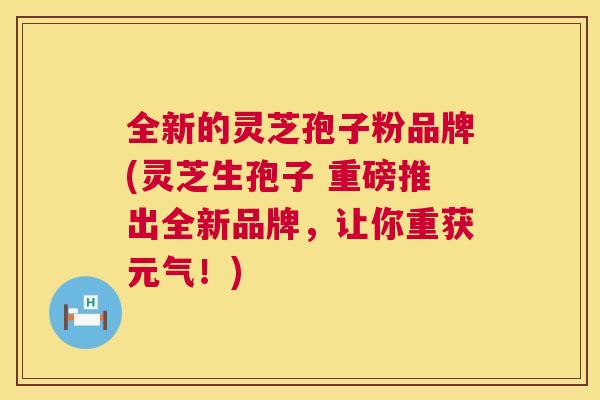 全新的灵芝孢子粉品牌(灵芝生孢子 重磅推出全新品牌,让你重获元气!) 第1张 全新的灵芝孢子粉品牌(灵芝生孢子 重磅推出全新品牌,让你重获元气!) 第1张
