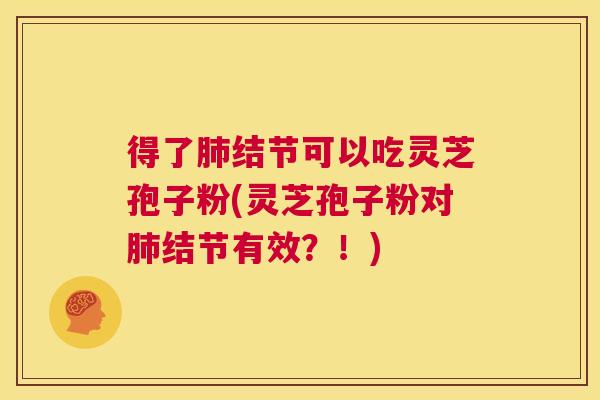 得了肺结节可以吃灵芝孢子粉(灵芝孢子粉对肺结节有效？！)  第1张