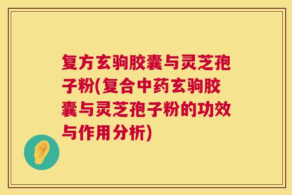 复方玄驹胶囊与灵芝孢子粉(复合中药玄驹胶囊与灵芝孢子粉的功效与作用分析) 第1张 复方玄驹胶囊与灵芝孢子粉(复合中药玄驹胶囊与灵芝孢子粉的功效与作用分析) 第1张