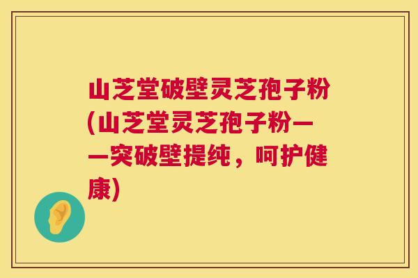 山芝堂破壁灵芝孢子粉(山芝堂灵芝孢子粉——突破壁提纯,呵护健康) 第1张 山芝堂破壁灵芝孢子粉(山芝堂灵芝孢子粉——突破壁提纯,呵护健康) 第1张