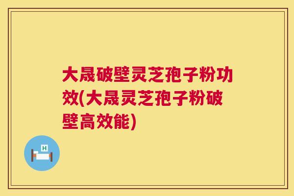 大晟破壁灵芝孢子粉功效(大晟灵芝孢子粉破壁高效能)  第1张