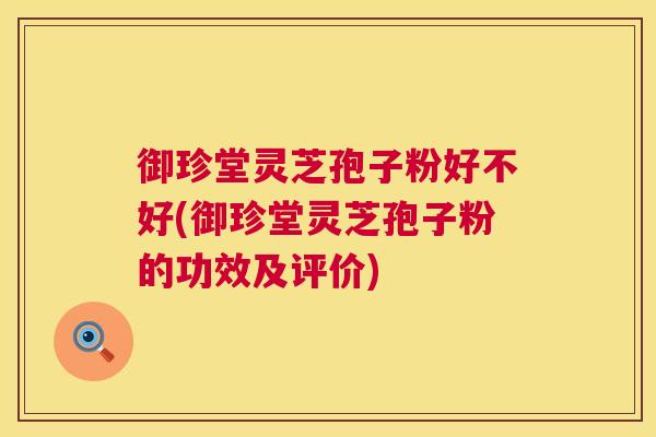御珍堂灵芝孢子粉好不好(御珍堂灵芝孢子粉的功效及评价) 第1张 御珍堂灵芝孢子粉好不好(御珍堂灵芝孢子粉的功效及评价) 第1张