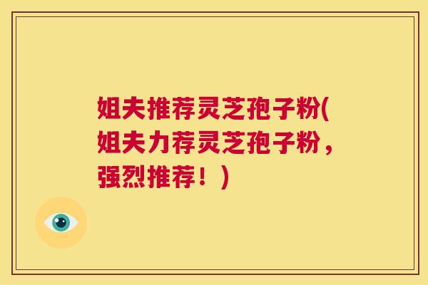 姐夫推荐灵芝孢子粉(姐夫力荐灵芝孢子粉，强烈推荐！)  第1张