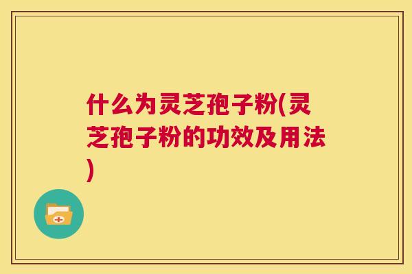 什么为灵芝孢子粉(灵芝孢子粉的功效及用法) 第1张 什么为灵芝孢子粉(灵芝孢子粉的功效及用法) 第1张