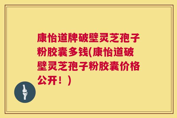 康怡道牌破壁灵芝孢子粉胶囊多钱(康怡道破壁灵芝孢子粉胶囊价格公开!) 第1张 康怡道牌破壁灵芝孢子粉胶囊多钱(康怡道破壁灵芝孢子粉胶囊价格公开!) 第1张