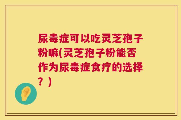 尿毒症可以吃灵芝孢子粉嘛(灵芝孢子粉能否作为尿毒症食疗的选择?) 第1张 尿毒症可以吃灵芝孢子粉嘛(灵芝孢子粉能否作为尿毒症食疗的选择?) 第1张