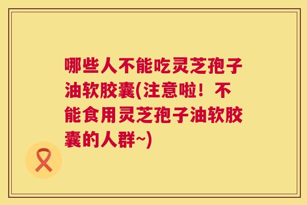 哪些人不能吃灵芝孢子油软胶囊(注意啦!不能食用灵芝孢子油软胶囊的人群~) 第1张 哪些人不能吃灵芝孢子油软胶囊(注意啦!不能食用灵芝孢子油软胶囊的人群~) 第1张