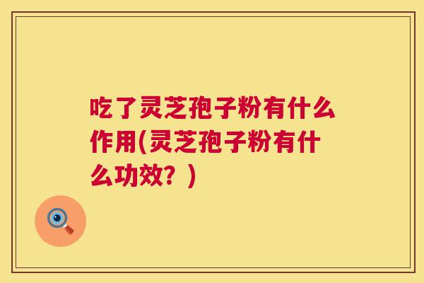 吃了灵芝孢子粉有什么作用(灵芝孢子粉有什么功效?) 第1张 吃了灵芝孢子粉有什么作用(灵芝孢子粉有什么功效?) 第1张