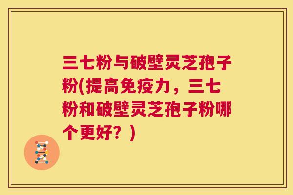 三七粉与破壁灵芝孢子粉(提高免疫力,三七粉和破壁灵芝孢子粉哪个更好?) 第1张 三七粉与破壁灵芝孢子粉(提高免疫力,三七粉和破壁灵芝孢子粉哪个更好?) 第1张