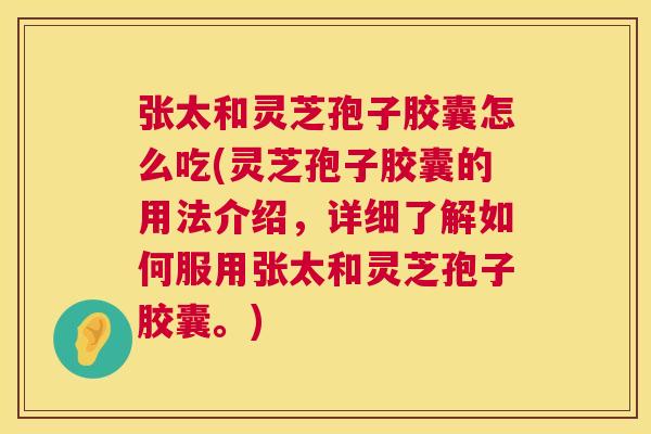 张太和灵芝孢子胶囊怎么吃(灵芝孢子胶囊的用法介绍，详细了解如何服用张太和灵芝孢子胶囊。)  第1张