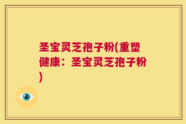 圣宝灵芝孢子粉(重塑健康:圣宝灵芝孢子粉) 第1张 圣宝灵芝孢子粉(重塑健康:圣宝灵芝孢子粉) 第1张