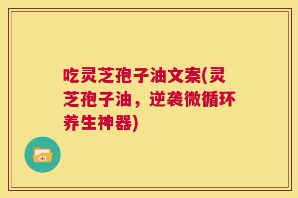 吃灵芝孢子油文案(灵芝孢子油,逆袭微循环养生神器) 第1张 吃灵芝孢子油文案(灵芝孢子油,逆袭微循环养生神器) 第1张