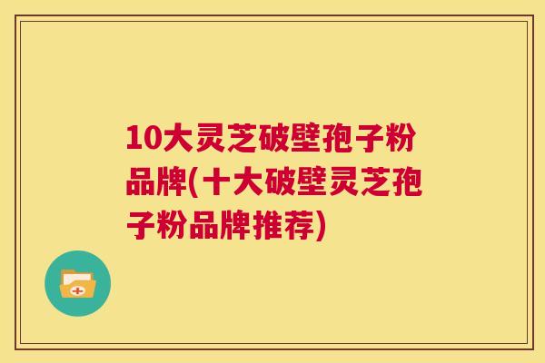 10大灵芝破壁孢子粉品牌(十大破壁灵芝孢子粉品牌推荐)  第1张