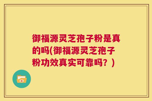 御福源灵芝孢子粉是真的吗(御福源灵芝孢子粉功效真实可靠吗?) 第1张 御福源灵芝孢子粉是真的吗(御福源灵芝孢子粉功效真实可靠吗?) 第1张