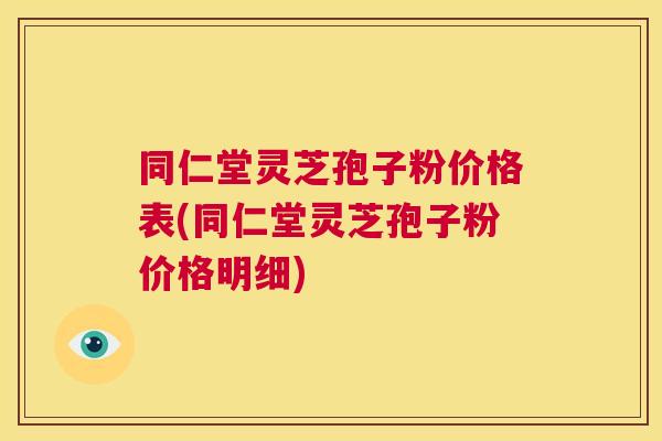 同仁堂灵芝孢子粉价格表(同仁堂灵芝孢子粉价格明细) 第1张 同仁堂灵芝孢子粉价格表(同仁堂灵芝孢子粉价格明细) 第1张