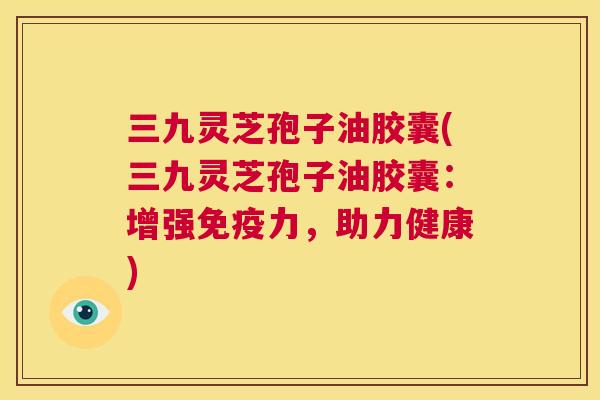 三九灵芝孢子油胶囊(三九灵芝孢子油胶囊:增强免疫力,助力健康) 第1张 三九灵芝孢子油胶囊(三九灵芝孢子油胶囊:增强免疫力,助力健康) 第1张