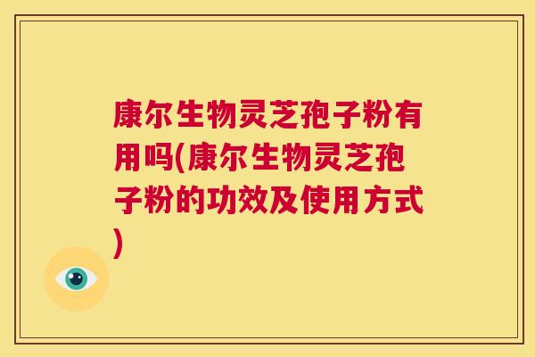 康尔生物灵芝孢子粉有用吗(康尔生物灵芝孢子粉的功效及使用方式) 第1张 康尔生物灵芝孢子粉有用吗(康尔生物灵芝孢子粉的功效及使用方式) 第1张