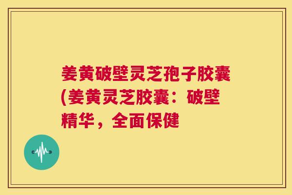 姜黄破壁灵芝孢子胶囊(姜黄灵芝胶囊:破壁精华,全面保健 第1张 姜黄破壁灵芝孢子胶囊(姜黄灵芝胶囊:破壁精华,全面保健 第1张
