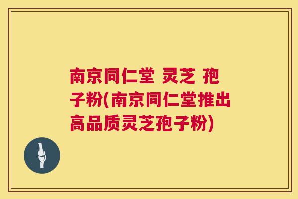 南京同仁堂 灵芝 孢子粉(南京同仁堂推出高品质灵芝孢子粉)  第1张