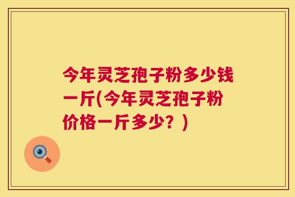 今年灵芝孢子粉多少钱一斤(今年灵芝孢子粉价格一斤多少?) 第1张 今年灵芝孢子粉多少钱一斤(今年灵芝孢子粉价格一斤多少?) 第1张