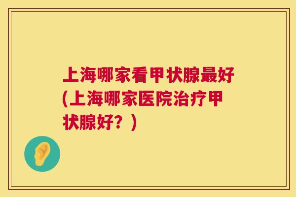 上海哪家看甲状腺最好(上海哪家医院治疗甲状腺好?) 第1张 上海哪家看甲状腺最好(上海哪家医院治疗甲状腺好?) 第1张