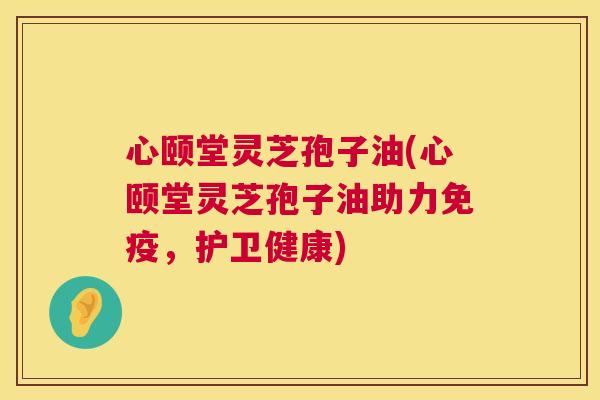 心颐堂灵芝孢子油(心颐堂灵芝孢子油助力免疫，护卫健康)  第1张