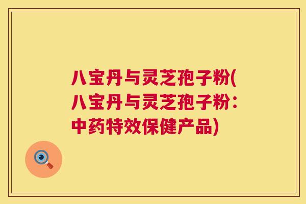 八宝丹与灵芝孢子粉(八宝丹与灵芝孢子粉:中药特效保健产品) 第1张 八宝丹与灵芝孢子粉(八宝丹与灵芝孢子粉:中药特效保健产品) 第1张