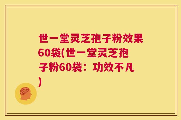 世一堂灵芝孢子粉效果60袋(世一堂灵芝孢子粉60袋:功效不凡) 第1张 世一堂灵芝孢子粉效果60袋(世一堂灵芝孢子粉60袋:功效不凡) 第1张