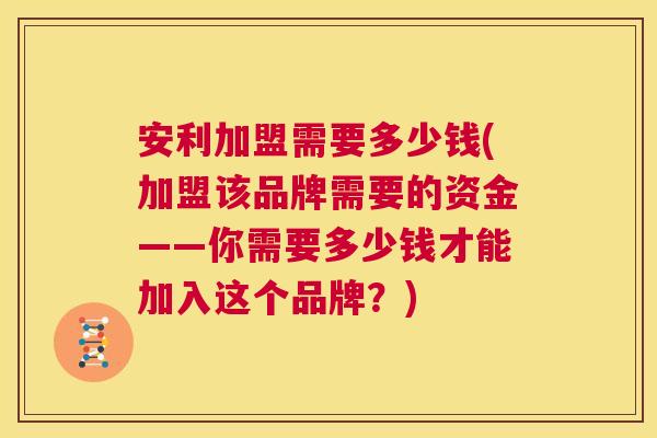 安利加盟需要多少钱(加盟该品牌需要的资金——你需要多少钱才能加入这个品牌?) 第1张 安利加盟需要多少钱(加盟该品牌需要的资金——你需要多少钱才能加入这个品牌?) 第1张