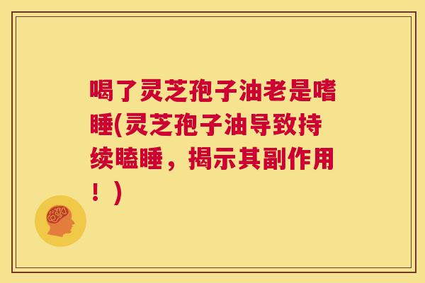 喝了灵芝孢子油老是嗜睡(灵芝孢子油导致持续瞌睡，揭示其副作用！)  第1张