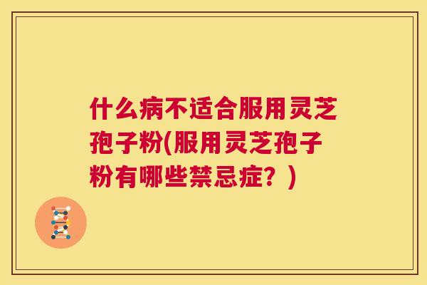 什么病不适合服用灵芝孢子粉(服用灵芝孢子粉有哪些禁忌症?) 第1张 什么病不适合服用灵芝孢子粉(服用灵芝孢子粉有哪些禁忌症?) 第1张