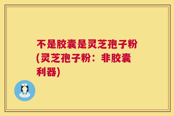 不是胶囊是灵芝孢子粉(灵芝孢子粉:非胶囊利器) 第1张 不是胶囊是灵芝孢子粉(灵芝孢子粉:非胶囊利器) 第1张