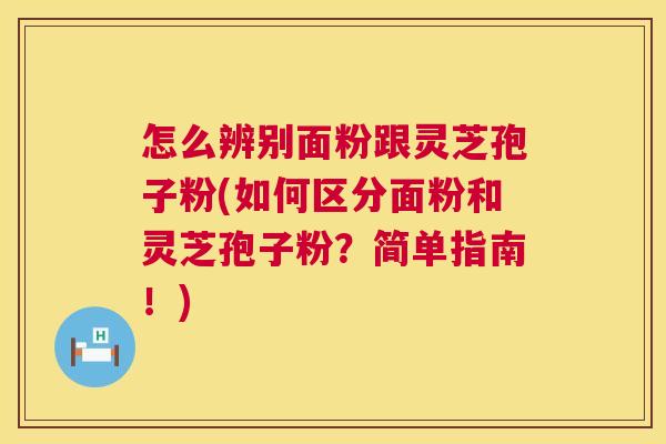 怎么辨别面粉跟灵芝孢子粉(如何区分面粉和灵芝孢子粉?简单指南!) 第1张 怎么辨别面粉跟灵芝孢子粉(如何区分面粉和灵芝孢子粉?简单指南!) 第1张
