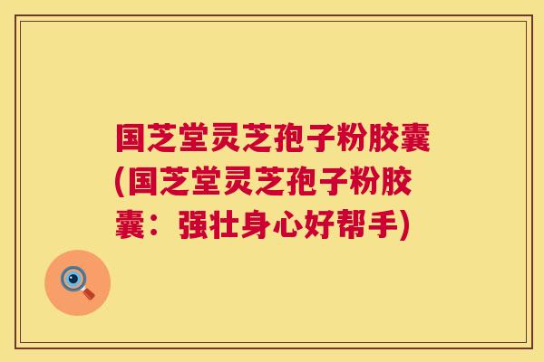 国芝堂灵芝孢子粉胶囊(国芝堂灵芝孢子粉胶囊:强壮身心好帮手) 第1张 国芝堂灵芝孢子粉胶囊(国芝堂灵芝孢子粉胶囊:强壮身心好帮手) 第1张