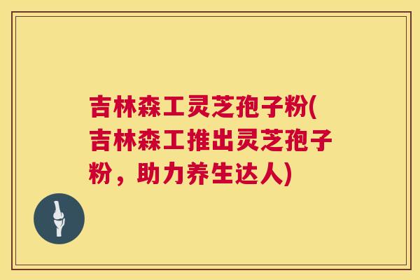 吉林森工灵芝孢子粉(吉林森工推出灵芝孢子粉,助力养生达人) 第1张 吉林森工灵芝孢子粉(吉林森工推出灵芝孢子粉,助力养生达人) 第1张