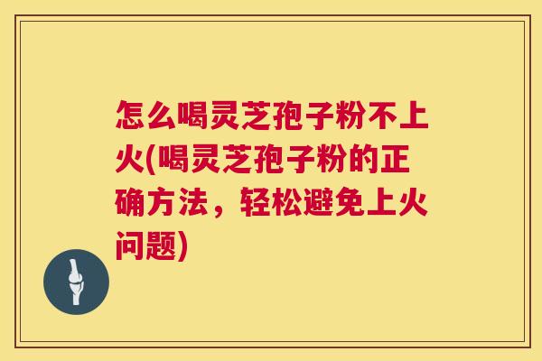 怎么喝灵芝孢子粉不上火(喝灵芝孢子粉的正确方法,轻松避免上火问题) 第1张 怎么喝灵芝孢子粉不上火(喝灵芝孢子粉的正确方法,轻松避免上火问题) 第1张