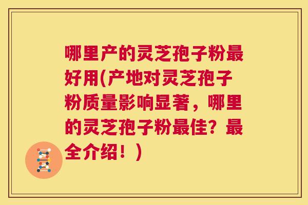 哪里产的灵芝孢子粉最好用(产地对灵芝孢子粉质量影响显著，哪里的灵芝孢子粉最佳？最全介绍！)  第1张