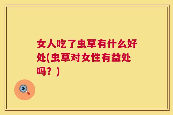 女人吃了虫草有什么好处(虫草对女性有益处吗?) 第1张 女人吃了虫草有什么好处(虫草对女性有益处吗?) 第1张