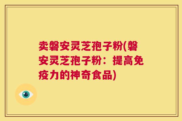 卖磐安灵芝孢子粉(磐安灵芝孢子粉:提高免疫力的神奇食品) 第1张 卖磐安灵芝孢子粉(磐安灵芝孢子粉:提高免疫力的神奇食品) 第1张
