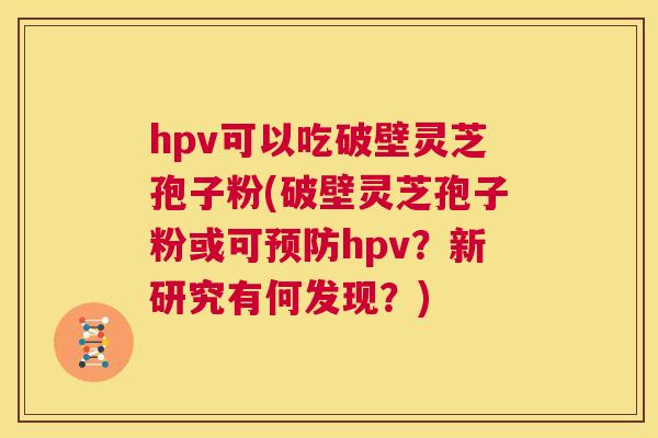 hpv可以吃破壁灵芝孢子粉(破壁灵芝孢子粉或可预防hpv?新研究有何发现?) 第1张 hpv可以吃破壁灵芝孢子粉(破壁灵芝孢子粉或可预防hpv?新研究有何发现?) 第1张