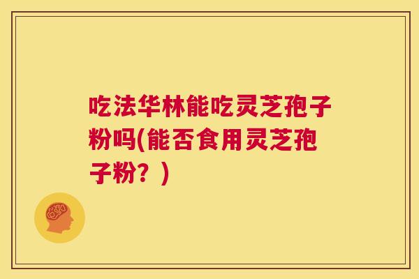吃法华林能吃灵芝孢子粉吗(能否食用灵芝孢子粉？)  第1张